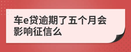 车e贷逾期了五个月会影响征信么