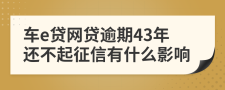 车e贷网贷逾期43年还不起征信有什么影响