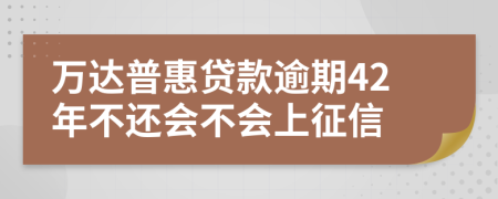 万达普惠贷款逾期42年不还会不会上征信