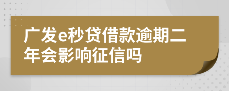 广发e秒贷借款逾期二年会影响征信吗