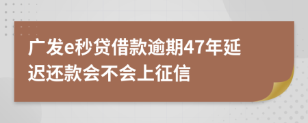 广发e秒贷借款逾期47年延迟还款会不会上征信