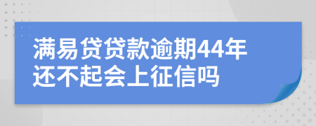 满易贷贷款逾期44年还不起会上征信吗