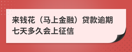 来钱花（马上金融）贷款逾期七天多久会上征信