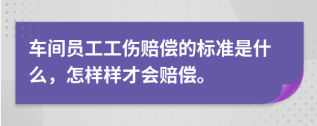 车间员工工伤赔偿的标准是什么，怎样样才会赔偿。