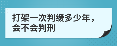 打架一次判缓多少年，会不会判刑