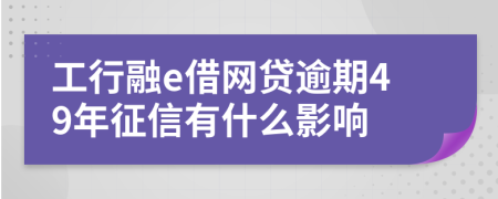 工行融e借网贷逾期49年征信有什么影响