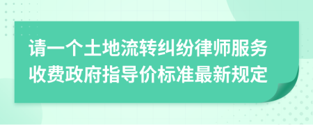 请一个土地流转纠纷律师服务收费政府指导价标准最新规定