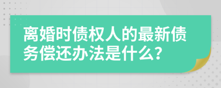 离婚时债权人的最新债务偿还办法是什么？