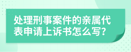 处理刑事案件的亲属代表申请上诉书怎么写？