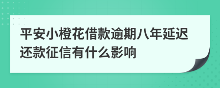 平安小橙花借款逾期八年延迟还款征信有什么影响