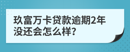 玖富万卡贷款逾期2年没还会怎么样？