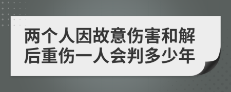 两个人因故意伤害和解后重伤一人会判多少年