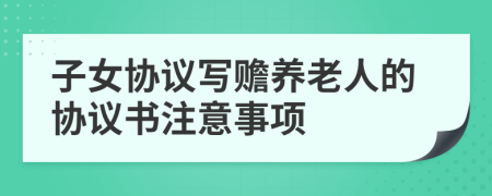 子女协议写赡养老人的协议书注意事项