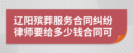 辽阳殡葬服务合同纠纷律师要给多少钱合同可