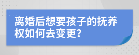 离婚后想要孩子的抚养权如何去变更？