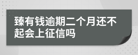 臻有钱逾期二个月还不起会上征信吗