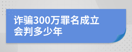 诈骗300万罪名成立会判多少年