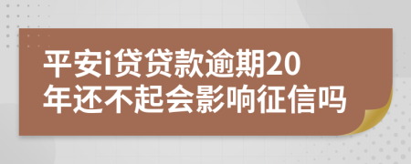 平安i贷贷款逾期20年还不起会影响征信吗