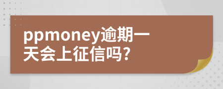 ppmoney逾期一天会上征信吗?