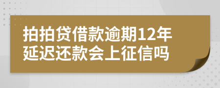 拍拍贷借款逾期12年延迟还款会上征信吗