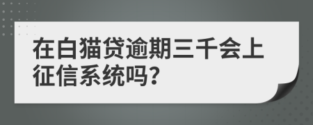 在白猫贷逾期三千会上征信系统吗？