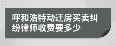 呼和浩特动迁房买卖纠纷律师收费要多少