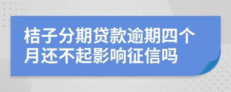 桔子分期贷款逾期四个月还不起影响征信吗