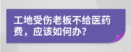 工地受伤老板不给医药费，应该如何办？