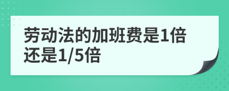 劳动法的加班费是1倍还是1/5倍