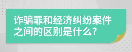 诈骗罪和经济纠纷案件之间的区别是什么?