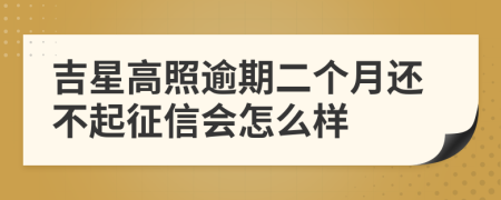 吉星高照逾期二个月还不起征信会怎么样