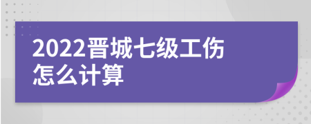 2022晋城七级工伤怎么计算