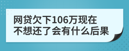 网贷欠下106万现在不想还了会有什么后果