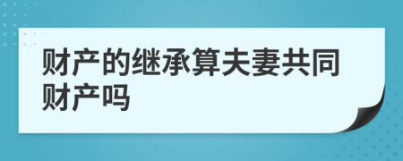 财产的继承算夫妻共同财产吗