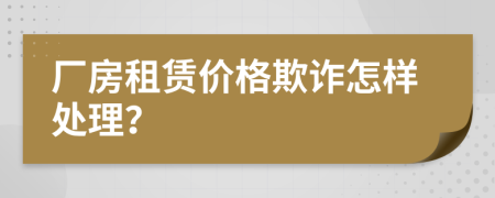 厂房租赁价格欺诈怎样处理？