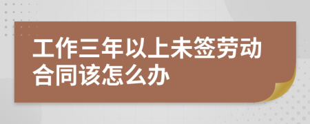 工作三年以上未签劳动合同该怎么办