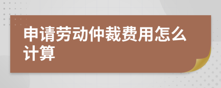 申请劳动仲裁费用怎么计算