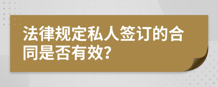 法律规定私人签订的合同是否有效？