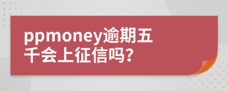 ppmoney逾期五千会上征信吗？