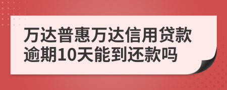 万达普惠万达信用贷款逾期10天能到还款吗