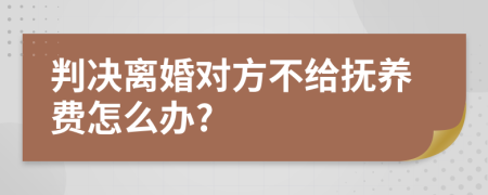判决离婚对方不给抚养费怎么办?