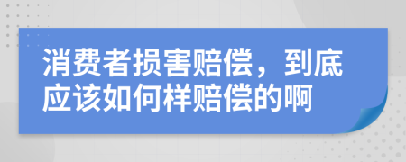 消费者损害赔偿，到底应该如何样赔偿的啊