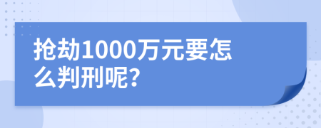 抢劫1000万元要怎么判刑呢？