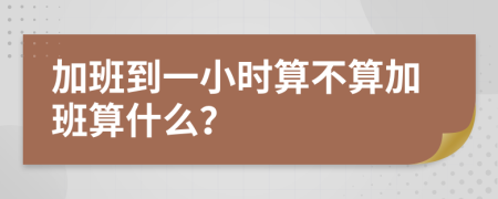 加班到一小时算不算加班算什么？