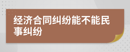 经济合同纠纷能不能民事纠纷