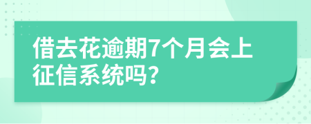 借去花逾期7个月会上征信系统吗？