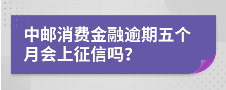 中邮消费金融逾期五个月会上征信吗？