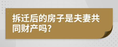 拆迁后的房子是夫妻共同财产吗?