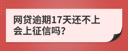 网贷逾期17天还不上会上征信吗？