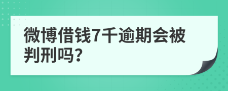 微博借钱7千逾期会被判刑吗？